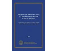 The election laws of the state of Ohio and of the United States of America: applicable to the conduct of elections and the duties of officers in connection therewith