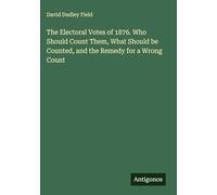 The Electoral Votes of 1876. Who Should Count Them, What Should be Counted, and the Remedy for a Wrong Count