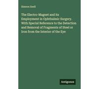 The Electro-Magnet and its Employment in Ophthalmic Surgery. With Special Reference to the Detection and Removal of Fragments of Steel or Iron from the Interior of the Eye