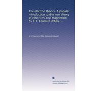 The electron theory. A popular introduction to the new theory of electricity and magnetism by E. E. Fournier d'Albe ...