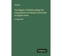 The Elegies of Tibullus; Being The Consolations Of A Roman Lover Done In English Verse: in large print