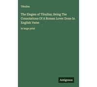 The Elegies of Tibullus; Being The Consolations Of A Roman Lover Done In English Verse: in large print