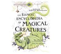 The Element Encyclopedia of Magical Creatures: The Ultimate A-Z of Fantastic Beings from Myth and Magic