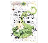 The Element Encyclopedia of Magical Creatures: The Ultimate A-Z of Fantastic Beings from Myth and Magic