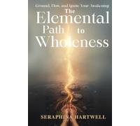 THE ELEMENTAL PATH TO WHOLENESS: Ground, Flow, and Ignite Your Awakening (7 Healing with the Earth-based Wisdom and Energy)