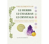 The Elements of 12 Herbs 12 Chakras 12 Crystals: A Holistic Guide to Energy Alignment, Natural Healing & Spiritual Balance