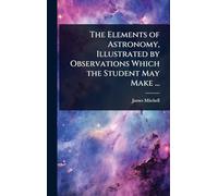 The Elements of Astronomy, Illustrated by Observations Which the Student May Make ...