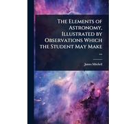 The Elements of Astronomy, Illustrated by Observations Which the Student May Make ...