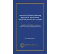 The elements of book-keeping by single & double entry comprising several sets of books: Arranged according to present practice & designed for the use ... annexed an introduction on merchants accounts