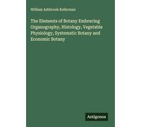 The Elements of Botany Embracing Organography, Histology, Vegetable Physiology, Systematic Botany and Economic Botany