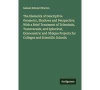 The Elements of Descriptive Geometry, Shadows and Perspective. With a Brief Treatment of Trihedrals, Transversals, and Spherical, Exonometric and Oblique Projects for Colleges and Scientific Schools