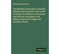 The Elements of Descriptive Geometry, Shadows and Perspective. With a Brief Treatment of Trihedrals, Transversals, and Spherical, Exonometric and Oblique Projects for Colleges and Scientific Schools