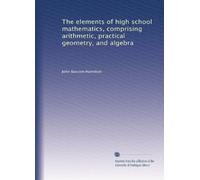 The elements of high school mathematics, comprising arithmetic, practical geometry, and algebra