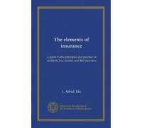The elements of insurance: a guide to the principles and practice of accident, fire, marine, and life insurance