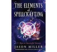 The Elements of Spellcrafting: 21 Keys to Successful Sorcery