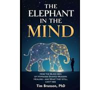 The Elephant in the Mind: How the Blind Men of Hypnosis Shaped Modern Healing-and What They Still Can’t See