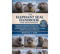 THE ELEPHANT SEAL HANDBOOK FOR BEGINNERS: Comprehensive Strategies in Elephant Seal Health and Nutrition: Advanced Approaches to Sustainable Feeding, ... Modern wildlife and Livestock Professionals