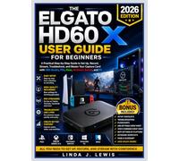 THE ELGATO HD60 X USER GUIDE FOR BEGINNERS: A Practical Step-by-Step Guide to Set Up, Record, Stream, Troubleshoot, and Master Your Capture Card with OBS Studio, PS5, Xbox, Nintendo Switch, and PC