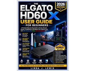 THE ELGATO HD60 X USER GUIDE FOR BEGINNERS: A Practical Step-by-Step Guide to Set Up, Record, Stream, Troubleshoot, and Master Your Capture Card with OBS Studio, PS5, Xbox, Nintendo Switch, and PC