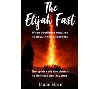 The Elijah Fast: When Obedience Requires 40 Days in the Wilderness: The spirit calls the church to holiness one last time (Isaac Ham)