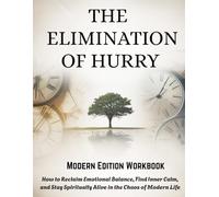 THE ELIMINATION OF HURRY - Modern Edition Workbook: How to Reclaim Emotional Balance, Find Inner Calm, and Stay Spiritually Alive in the Chaos of Modern Life