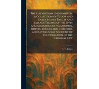 The Elizabethan Underworld: A Collection of Tudor and Early Stuart Tracts and Ballads Telling of the Lives and Misdoings of Vagabonds, Thieves, Rogues ... Account of the Operation of the Criminal Law