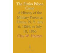 The Elmira Prison Camp: A History of the Military Prison at Elmira, N. Y. July 6, 1864, to July 10, 1865