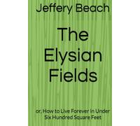 The Elysian Fields: or, How to Live Forever in Under Six Hundred Square Feet