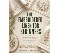 The Embroidered Linen For Beginners: 60 Hand-Stitched Patterns for Napkins, Tea Towels, and Table Runners with Heirloom Letter Charts