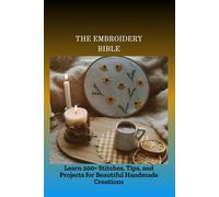 THE EMBROIDERY BIBLE: Learn 200+ Stitches, Tips, and Projects for Beautiful Handmade Creations