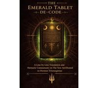 The Emerald Tablet De-Code: A Line-by-Line Translation and Hermetic Commentary on the Text Attributed to Hermes Trismegistus (The Lux Codex)
