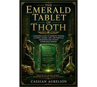 The Emerald Tablet of Thoth: A Beginner Guide to Hermetic Wisdom, Alchemy, Sacred Laws, and Spiritual Awakening for Ancient Knowledge Seekers