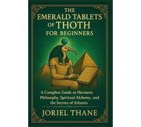 The Emerald Tablets of Thoth For Beginners: A Complete Guide to Hermetic Philosophy, Spiritual Alchemy, and the Secrets of Atlantis