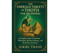 The Emerald Tablets of Thoth For Beginners: A Complete Guide to Hermetic Philosophy, Spiritual Alchemy, and the Secrets of Atlantis