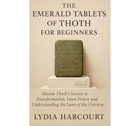 THE EMERALD TABLETS OF THOTH FOR BEGINNERS: Decode Thoth’s Secrets to Transformation, Inner Power, and Understanding the Laws of the Universe