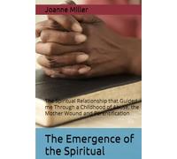 The Emergence of the Spiritual: The Spiritual Relationship that Guided me Through a Childhood of Abuse, the Mother Wound and Parentification