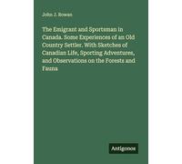 The Emigrant and Sportsman in Canada. Some Experiences of an Old Country Settler. With Sketches of Canadian Life, Sporting Adventures, and Observations on the Forests and Fauna