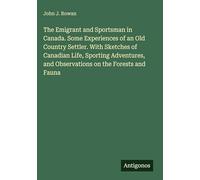The Emigrant and Sportsman in Canada. Some Experiences of an Old Country Settler. With Sketches of Canadian Life, Sporting Adventures, and Observations on the Forests and Fauna