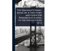 The Emigrant's Hand-book; or, A Directory and Guide for Persons Emigrating to the United States of A