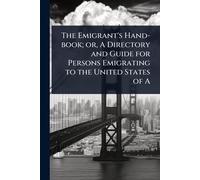 The Emigrant’s Hand-book; or, A Directory and Guide for Persons Emigrating to the United States of A