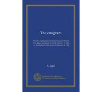 The emigrant: the life, experience and humorous adventures of A. Jager, emigrant to South America in 1882, to Australia in 1885, and to California in 1908