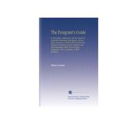 The Emigrant's Guide: In Ten Letters, Addressed to the Tax-Payers of England Containing Information of Every Kind, Necessary to Persons Who Are About ... Emigrants, Now in America, to Their Relations