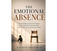 THE EMOTIONAL ABSENCE: How Childhood Emotional Neglect Shapes Self-Worth, Relationships, and the Way You See Yourself as an Adult