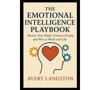 The Emotional Intelligence Playbook: Master Your Mind, Connect Deeply, and Win at Work and Life
