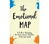 The Emotional Map: Guide to Navigating the Storms, Deserts, and Peaks of Your Inner World