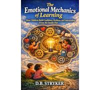 The Emotional Mechanics of Learning: How Children Build Confidence, Resilience, and Understanding From the Inside Out