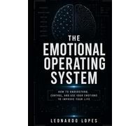 THE EMOTIONAL OPERATING SYSTEM: HOW TO UNDERSTAND, CONTROL, AND USE YOUR EMOTIONS TO IMPROVE YOUR LIFE