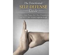 The Emotional Self-Defense Guide: Protect Your Peace, Set Clear Boundaries, and Stay Calm Around Difficult People