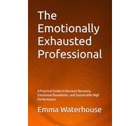 The Emotionally Exhausted Professional: A Practical Guide to Burnout Recovery, Emotional Boundaries, and Sustainable High Performance