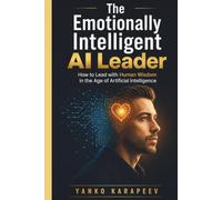 The Emotionally Intelligent AI Leader: How to Lead with Human Wisdom in the Age of Artificial Intelligence